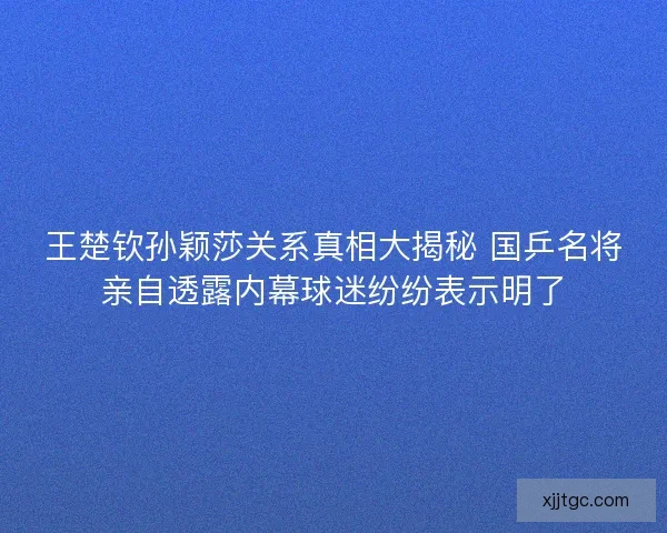 王楚钦孙颖莎关系真相大揭秘 国乒名将亲自透露内幕球迷纷纷表示明了 王楚钦孙颖莎关系真相大揭秘 国乒名将亲自透露内幕球迷纷纷表示明了
