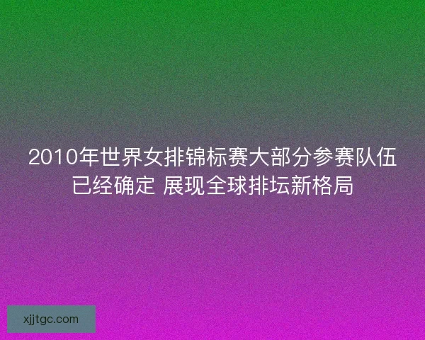 2010年世界女排锦标赛大部分参赛队伍已经确定 展现全球排坛新格局