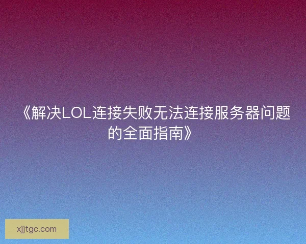 《解决LOL连接失败无法连接服务器问题的全面指南》 《解决LOL连接失败无法连接服务器问题的全面指南》