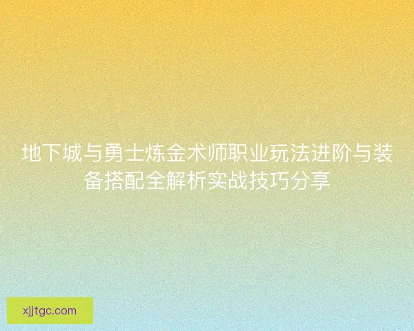 地下城与勇士炼金术师职业玩法进阶与装备搭配全解析实战技巧分享 地下城与勇士炼金术师职业玩法进阶与装备搭配全解析实战技巧分享