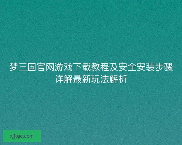 梦三国官网游戏下载教程及安全安装步骤详解最新玩法解析 梦三国官网游戏下载教程及安全安装步骤详解最新玩法解析
