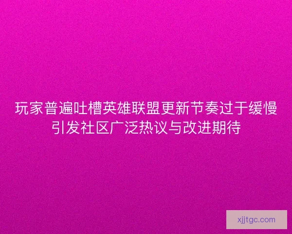 玩家普遍吐槽英雄联盟更新节奏过于缓慢引发社区广泛热议与改进期待