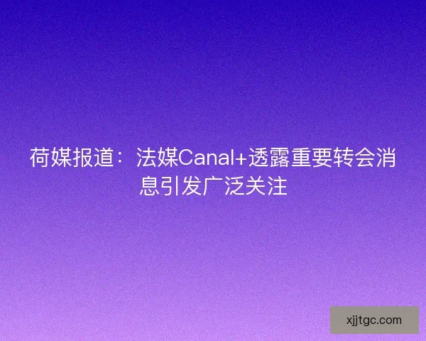 荷媒报道:法媒Canal+透露重要转会消息引发广泛关注 荷媒报道:法媒Canal+透露重要转会消息引发广泛关注
