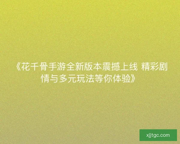 《花千骨手游全新版本震撼上线 精彩剧情与多元玩法等你体验》