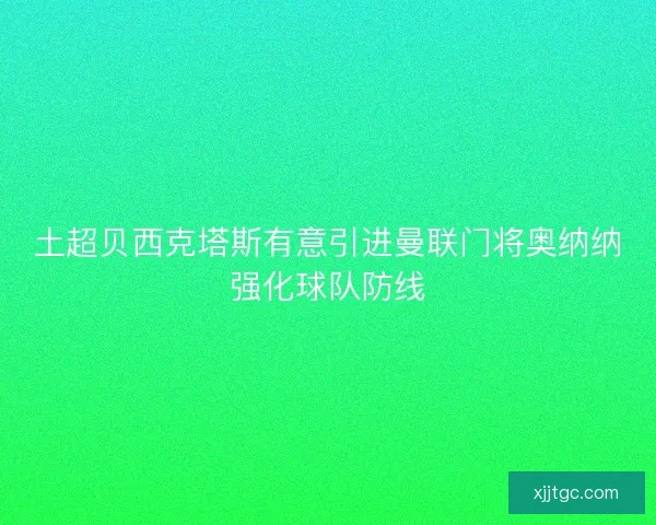 土超贝西克塔斯有意引进曼联门将奥纳纳强化球队防线