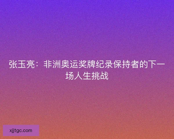 张玉亮：非洲奥运奖牌纪录保持者的下一场人生挑战