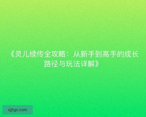 《灵儿续传全攻略：从新手到高手的成长路径与玩法详解》