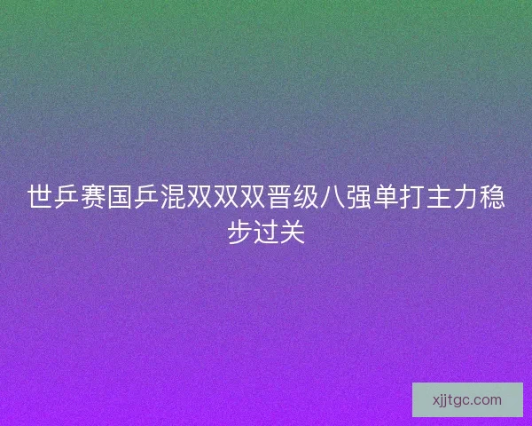 世乒赛国乒混双双双晋级八强单打主力稳步过关