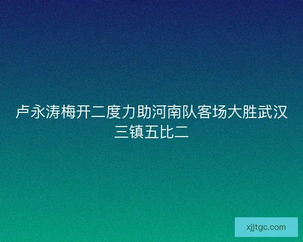 卢永涛梅开二度力助河南队客场大胜武汉三镇五比二 卢永涛梅开二度力助河南队客场大胜武汉三镇五比二