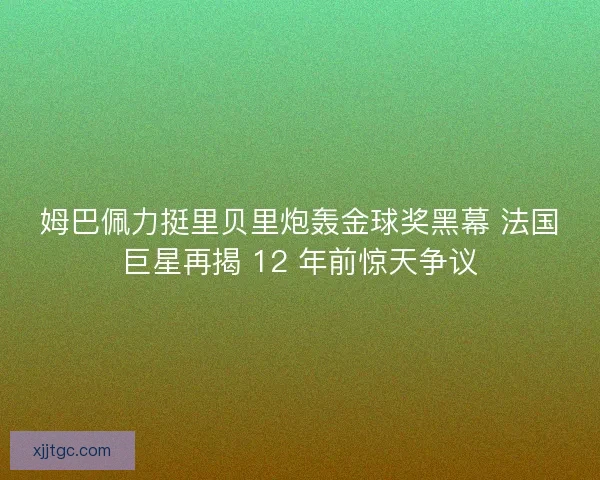 姆巴佩力挺里贝里炮轰金球奖黑幕 法国巨星再揭 12 年前惊天争议