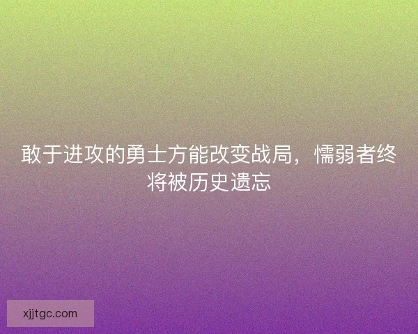 敢于进攻的勇士方能改变战局，懦弱者终将被历史遗忘